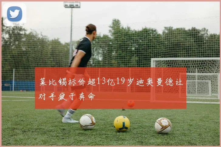 莱比锡标价超13亿19岁迪奥曼德让对手疲于奔命