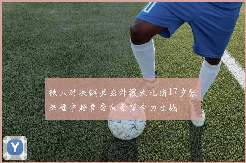 铁人对决铜梁龙外援大比拼17岁张洪福中超首秀向余望全力出战