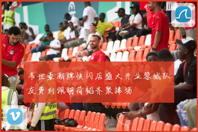 韦世豪潮牌快闪店盛大开业蓉城队友费利佩胡荷韬齐聚捧场