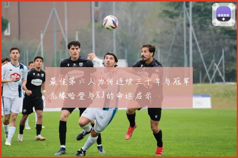 最佳第六人为何连续三十年与冠军无缘哈登与KJ的命运启示