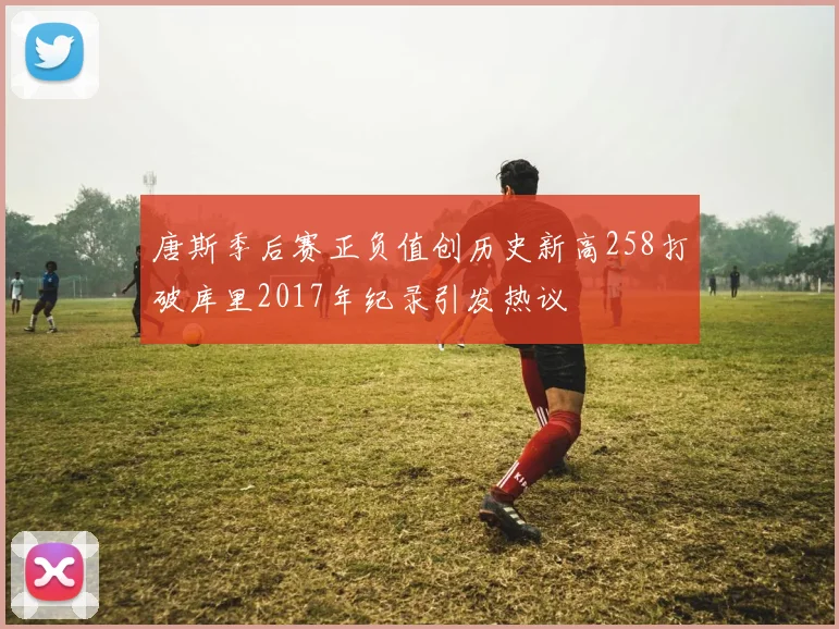 唐斯季后赛正负值创历史新高258打破库里2017年纪录引发热议