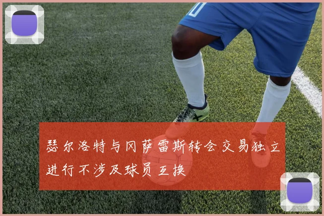 瑟尔洛特与冈萨雷斯转会交易独立进行不涉及球员互换
