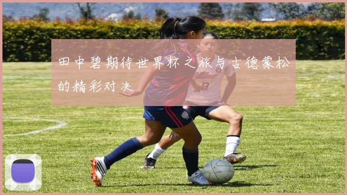 田中碧期待世界杯之旅与古德蒙松的精彩对决