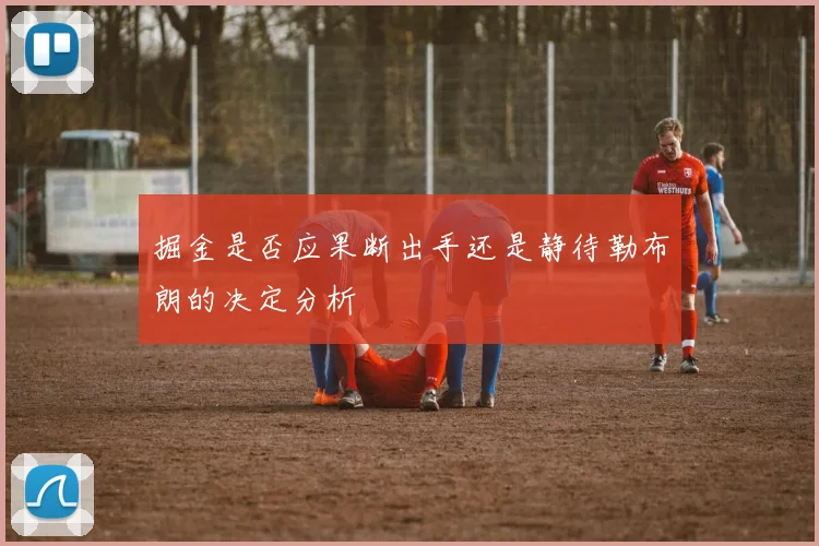 掘金是否应果断出手还是静待勒布朗的决定分析