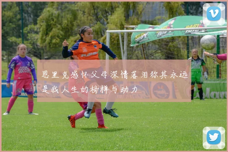 恩里克感怀父母深情落泪称其永远是我人生的榜样与动力