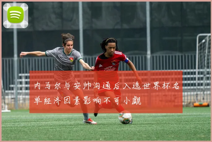 内马尔与安帅沟通后入选世界杯名单经济因素影响不可小觑