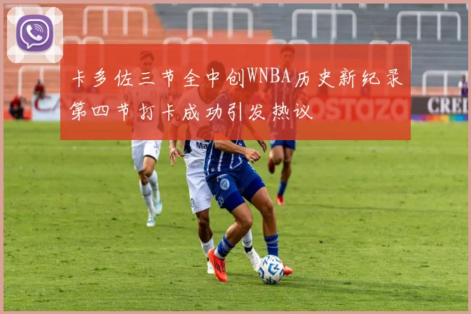 卡多佐三节全中创WNBA历史新纪录第四节打卡成功引发热议