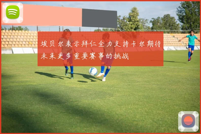 埃贝尔表示拜仁全力支持卡尔期待未来更多重要赛事的挑战