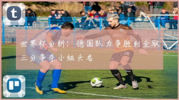世界杯分析：德国队力争胜利全取三分争夺小组头名